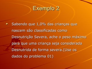 Exemplo 2 Sabendo que 1,0% das crianças que nascem são classificadas como Desnutrição Severa, ache o peso máximo para que uma criança seja considerada Desnutrida de forma severa.(Use os dados do problema 01)  