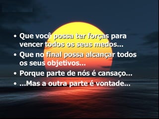 Que você  possa ter forças  para vencer  todos os seus medos ... Que no  final possa alcançar  todos os seus objetivos... Porque parte de nós é cansaço... ...Mas a outra parte é vontade... 