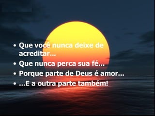 Que você nunca deixe de acreditar... Que nunca perca sua fé... Porque parte de Deus é amor... ...E a outra parte também! 