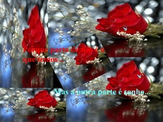 Porque parte de nós é o que temos... Mas a outra parte é sonho... 