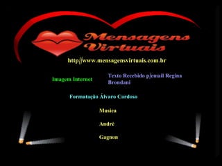 http//www.mensagensvirtuais.com.br Formatação Álvaro Cardoso Imagem Internet Texto Recebido p/email Regina Brondani Musica  André  Gagnon 
