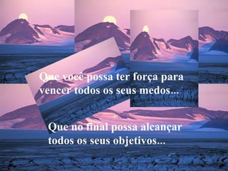 Que você possa ter força para vencer todos os seus medos... Que no final possa alcançar todos os seus objetivos... 