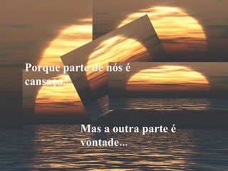 Porque parte de nós é cansaço... Mas a outra parte é vontade... 