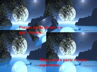 Porque parte de nós é o que vivemos... Mas a outra parte é o que esperamos... 
