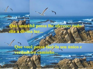 Que amanhã possa lhe oferecer todo dia a divina luz... Que você possa fazê-la seu único e verdadeiro caminho... 