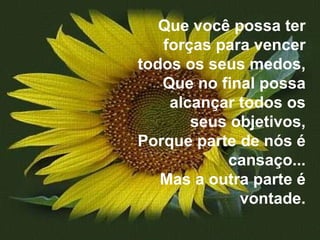 Que você possa ter forças para vencer todos os seus medos, Que no final possa alcançar todos os seus objetivos, Porque parte de nós é cansaço... Mas a outra parte é vontade. 
