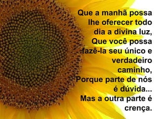 Que a manhã possa lhe oferecer todo dia a divina luz, Que você possa fazê-la seu único e verdadeiro caminho, Porque parte de nós é dúvida... Mas a outra parte é crença. 