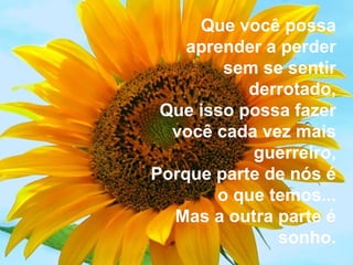 Que você possa aprender a perder sem se sentir derrotado, Que isso possa fazer você cada vez mais guerreiro, Porque parte de nós é o que temos... Mas a outra parte é sonho. 