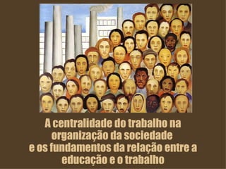 A centralidade do trabalho na organização da sociedade  e os fundamentos da relação entre a educação e o trabalho 