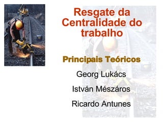 Resgate da Centralidade do trabalho Principais Teóricos Georg Luk ács István Mészáros Ricardo Antunes 
