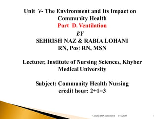 Unit V- The Environment and Its Impact on
Community Health
Part D. Ventilation
BY
SEHRISH NAZ & RABIA LOHANI
RN, Post RN, MSN
Lecturer, Institute of Nursing Sciences, Khyber
Medical University
Subject: Community Health Nursing
credit hour: 2+1=3
8/18/2020Generic BSN semester II 1
 