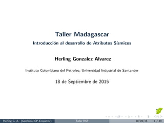 Taller Madagascar
Introducci´on al desarrollo de Atributos S´ısmicos
Herling Gonzalez Alvarez
Instituto Colombiano del Petroleo, Universidad Industrial de Santander
18 de Septiembre de 2015
Herling G. A. (Geof´ısica-ICP-Ecopetrol) Taller RSF 18/09/15 1 / 49
 
