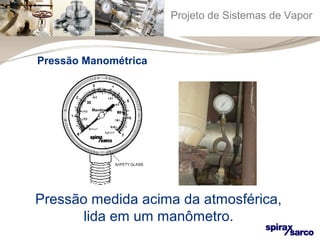 Projeto de Sistemas de Vapor 
Pressão Manométrica 
Pressão medida acima da atmosférica, 
lida em um manômetro. 
 