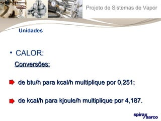 Projeto de Sistemas de Vapor 
Unidades 
• CALOR: 
CCoonnvveerrssõõeess:: 
ddee bbttuu//hh ppaarraa kkccaall//hh mmuullttiipplliiqquuee ppoorr 00,,225511;; 
ddee kkccaall//hh ppaarraa kkjjoouullee//hh mmuullttiipplliiqquuee ppoorr 44,,118877.. 
 