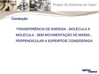 Projeto de Sistemas de Vapor 
Condução 
•TRANSFERÊNCIA DE ENERGIA , MOLÉCULA À 
MOLÉCULA , SEM MOVIMENTAÇÃO DE MASSA , 
PERPENDICULAR A SUPERFÍCIE CONSIDERADA 
 