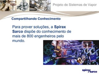 Projeto de Sistemas de Vapor 
Compartilhando Conhecimento 
Para prover soluções, a Spirax 
Sarco dispõe do conhecimento de 
mais de 800 engenheiros pelo 
mundo. 
 