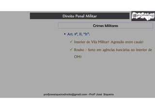Direito Penal Militar
profjosesiqueiradireito@gmail.com - Profº José Siqueira
Crimes Militares
 Art. 9º, II, “b”:
 Interior de Vila Militar? Agressão entre casais?
 Roubo / furto em agências bancárias no interior de
OM?
 