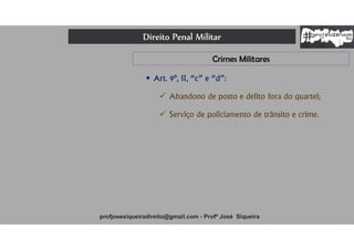 Direito Penal Militar
profjosesiqueiradireito@gmail.com - Profº José Siqueira
Crimes Militares
 Art. 9º, II, “c” e “d”:
 Abandono de posto e delito fora do quartel;
 Serviço de policiamento de trânsito e crime.
 