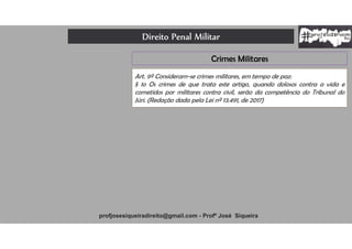 Direito Penal Militar
profjosesiqueiradireito@gmail.com - Profº José Siqueira
Crimes Militares
Art. 9º Consideram-se crimes militares, em tempo de paz:
§ 1o Os crimes de que trata este artigo, quando dolosos contra a vida e
cometidos por militares contra civil, serão da competência do Tribunal do
Júri. (Redação dada pela Lei nº 13.491, de 2017)
 