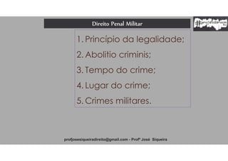 1. Princípio da legalidade;
2. Abolitio criminis;
3. Tempo do crime;
4. Lugar do crime;
5. Crimes militares.
Direito Penal Militar
profjosesiqueiradireito@gmail.com - Profº José Siqueira
 