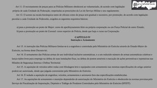Art 11. O recrutamento de praças para as Polícias Militares obedecerá ao voluntariado, de acordo com legislação
própria de cada Unidade da Federação, respeitadas as prescrições da Lei do Serviço Militar e seu regulamento.
Art 12. O acesso na escala hierárquica tanto de oficiais como de praça será gradual e sucessivo, por promoção, de acordo com legislação
peculiar a cada Unidade da Federarão, exigidos os seguintes requisitos básicos:
a) para a promoção ao posto de Major: curso de aperfeiçoamento feito na própria corporação ou em Força Policial de outro Estado;
b) para a promoção ao posto de Coronel: curso superior de Polícia, desde que haja o curso na Corporação.
CAPÍTULO IV
Instrução e Armamento
Art 13. A instrução das Polícias Militares limitar-se-á a engenhos e controlada pelo Ministério do Exército através do Estado-Maior do
Exército, na forma deste Decreto-lei.
Art 14. O armamento das Polícias armas de uso individual inclusive automáticas, e a um reduzido número de armas automáticas coletivas e
lança-rojões leves para emprego na defesa de suas instalações fixas, na defesa de pontos sensíveis e execução de ações preventivas e repressivas nas
Missões de Segurança Interna e Defesa Territorial.
Art 15. A aquisição de veículos sobre rodas com blindagem leve e equipados com armamento nas mesmas especificações do artigo anterior
poderá ser autorizada, desde que julgada conveniente pelo Ministério do Exército.
Art 16. É vedada a aquisição de engenhos, veículos, armamentos e aeronaves fora das especificações estabelecidas.
Art 17. As aquisições de armamento e munição dependerão de autorização do Ministério do Exército e obedecerão às normas previstas pelo
Serviço de Fiscalização de Importação, Depósito e Tráfego de Produtos Controlados pelo Ministério do Exército (SFIDT).
 