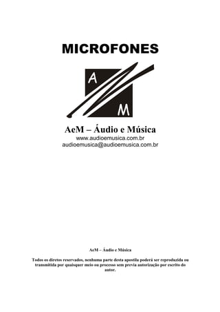 MICROFONES
A
M
AeM – Áudio e Música
www.audioemusica.com.br 
audioemusica@audioemusica.com.br
AeM – Áudio e Música
Todos os diretos reservados, nenhuma parte desta apostila poderá ser reproduzida ou
transmitida por quaisquer meio ou processo sem previa autorização por escrito do
autor.
 