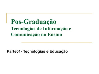 Pos-Graduação
  Tecnologias de Informação e
  Comunicação no Ensino


Parte01- Tecnologias e Educação
 