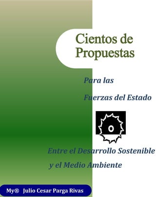 Cientos de
Propuestas
Para las
Fuerzas del Estado
Entre el Desarrollo Sostenible
y el Medio Ambiente
My® Julio Cesar Parga Rivas
 