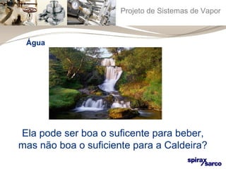 Projeto de Sistemas de Vapor 
Água 
Ela pode ser boa o suficente para beber, 
mas não boa o suficiente para a Caldeira? 
 
