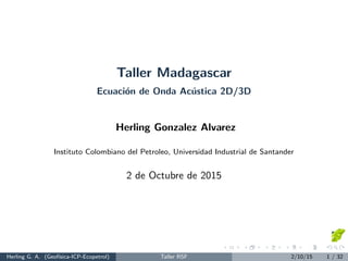 Taller Madagascar
Ecuaci´on de Onda Ac´ustica 2D/3D
Herling Gonzalez Alvarez
Instituto Colombiano del Petroleo, Universidad Industrial de Santander
2 de Octubre de 2015
Herling G. A. (Geof´ısica-ICP-Ecopetrol) Taller RSF 2/10/15 1 / 32
 