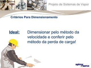 Projeto de Sistemas de Vapor 
Critérios Para Dimensionamento 
Ideal: Dimensionar pelo método da 
velocidade e conferir pelo 
método da perda de carga! 
 