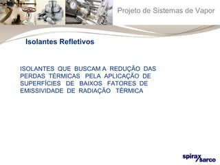 Projeto de Sistemas de Vapor 
Isolantes Refletivos 
ISOLANTES QUE BUSCAM A REDUÇÃO DAS 
PERDAS TÉRMICAS PELA APLICAÇÃO DE 
SUPERFÍCIES DE BAIXOS FATORES DE 
EMISSIVIDADE DE RADIAÇÃO TÉRMICA 
 