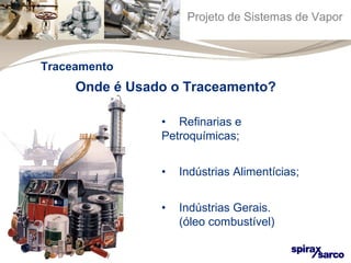 Projeto de Sistemas de Vapor 
Onde é Usado o Traceamento? 
• Refinarias e 
Petroquímicas; 
• Indústrias Alimentícias; 
• Indústrias Gerais. 
(óleo combustível) 
Traceamento 
 