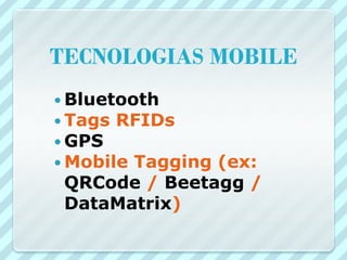 TECNOLOGIAS MOBILE
 Bluetooth
 Tags RFIDs
 GPS
 Mobile
       Tagging (ex:
 QRCode / Beetagg /
 DataMatrix)
 