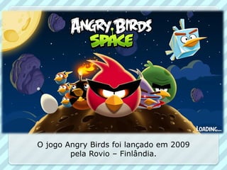 O jogo Angry Birds foi lançado em 2009
        pela Rovio – Finlândia.
 