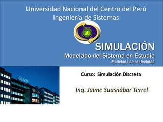 SIMULACIÓN
Modelado del Sistema en Estudio
Modelado de la Realidad
Curso: Simulación Discreta
Universidad Nacional del Centro del Perú
Ingeniería de Sistemas
Ing. Jaime Suasnábar Terrel
 