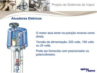 Projeto de Sistemas de Vapor 
Atuadores Elétricos 
O motor atua tanto na posição reversa como 
direta. 
Tensão de alimentação: 220 volts, 100 volts 
ou 24 volts. 
Pode ser fornecido com posicionador ou 
potenciômetro. 
 