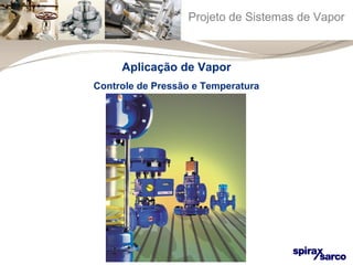 Projeto de Sistemas de Vapor 
Aplicação de Vapor 
Controle de Pressão e Temperatura 
 