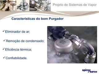 Projeto de Sistemas de Vapor 
Características do bom Purgador 
Eliminador de ar; 
Remoção de condensado; 
Eficiência térmica; 
Confiabilidade. 
 