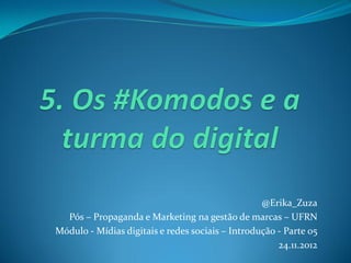 @Erika_Zuza
  Pós – Propaganda e Marketing na gestão de marcas – UFRN
Módulo - Mídias digitais e redes sociais – Introdução - Parte 05
                                                      24.11.2012
 