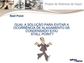 Projeto de Sistemas de Vapor 
QUAL A SOLUÇÃO PARA EVITAR A 
OCORRÊNCIA DE ALAGAMENTO DE 
CONDENSADO E/OU 
STALL POINT? 
Stall Point 
 