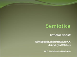Semiótica, pra quê? Semiótica e Design no Século XX (Introdução – Parte I) Prof a . Thaís Paranhos Nascimento 
