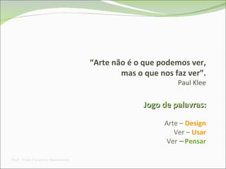 “ Arte não é o que podemos ver, mas o que nos faz ver”. Paul Klee Jogo de palavras: Arte –  Design Ver –   Usar Ver  –   Pensar Prof a . Thaís Paranhos Nascimento 