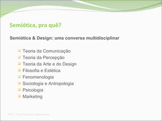 Semiótica, pra quê? Semiótica & Design: uma conversa multidisciplinar Teoria da Comunicação Teoria da Percepção Teoria da Arte e do Design Filosofia e Estética Fenomenologia Sociologia e Antropologia Psicologia Marketing Prof a . Thaís Paranhos Nascimento 