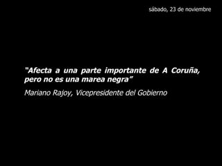 sábado, 23 de noviembre “ Afecta a una parte importante de A Coruña, pero no es una marea negra” Mariano Rajoy, Vicepresidente del Gobierno 