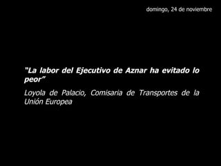 domingo, 24 de noviembre “ La labor del Ejecutivo de Aznar ha evitado lo peor” Loyola de Palacio, Comisaria de Transportes de la Unión Europea 