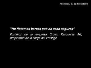 miércoles, 27 de noviembre “ No fletamos barcos que no sean seguros” Portavoz de la empresa Crown Resources AG, propietaria de la carga del Prestige 