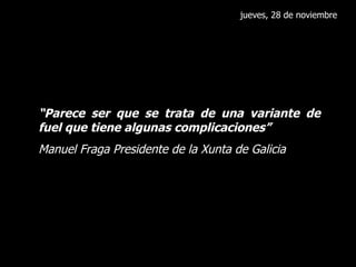 jueves, 28 de noviembre “ Parece ser que se trata de una variante de fuel que tiene algunas complicaciones” Manuel Fraga Presidente de la Xunta de Galicia 