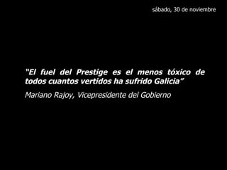 sábado, 30 de noviembre “ El fuel del Prestige es el menos tóxico de todos cuantos vertidos ha sufrido Galicia” Mariano Rajoy, Vicepresidente del Gobierno 