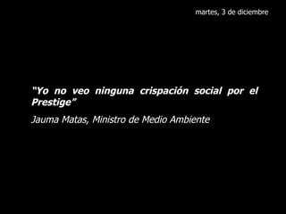 martes, 3 de diciembre “ Yo no veo ninguna crispación social por el Prestige” Jauma Matas, Ministro de Medio Ambiente 